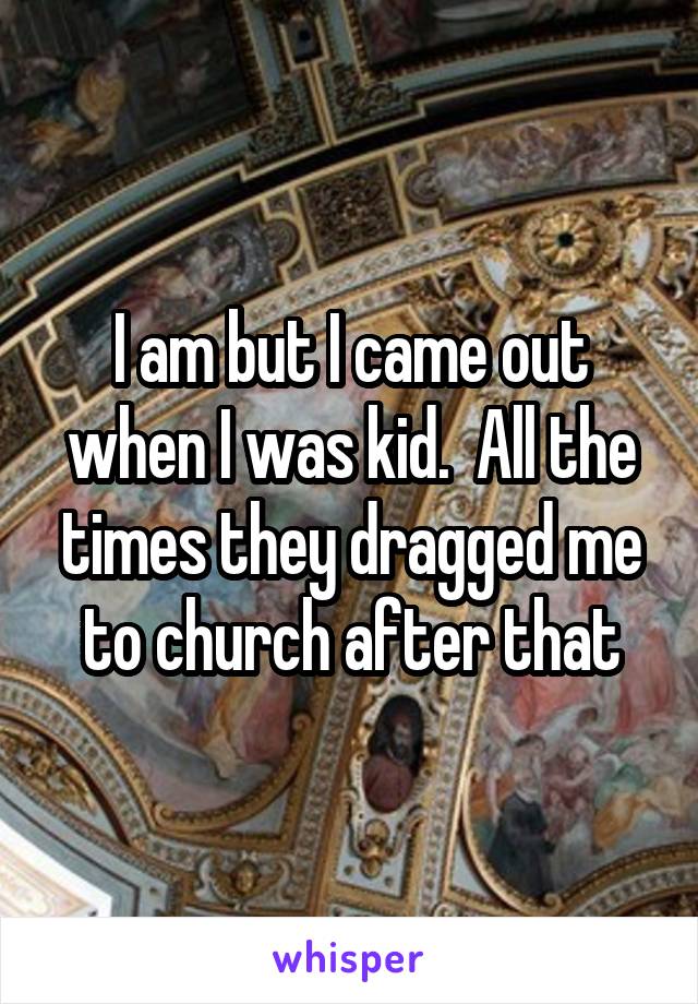 I am but I came out when I was kid.  All the times they dragged me to church after that