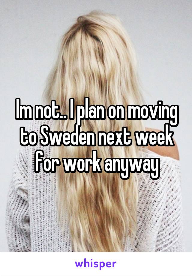 Im not.. I plan on moving to Sweden next week for work anyway