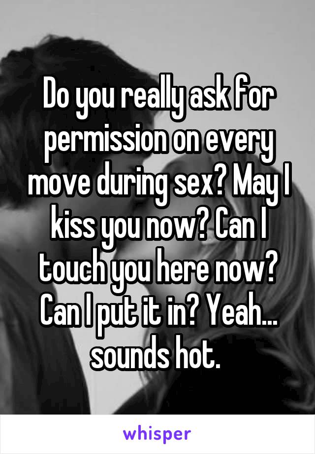 Do you really ask for permission on every move during sex? May I kiss you now? Can I touch you here now? Can I put it in? Yeah... sounds hot. 