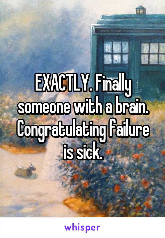 EXACTLY. Finally someone with a brain. Congratulating failure is sick.