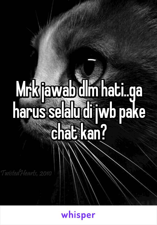 Mrk jawab dlm hati..ga harus selalu di jwb pake chat kan?