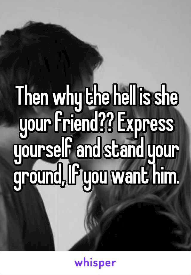 Then why the hell is she your friend?? Express yourself and stand your ground, If you want him.