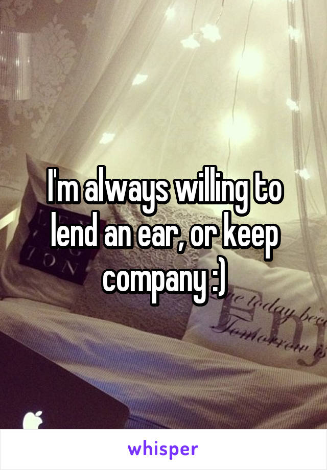 I'm always willing to lend an ear, or keep company :)