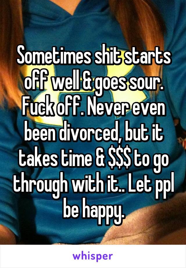 Sometimes shit starts off well & goes sour. Fuck off. Never even been divorced, but it takes time & $$$ to go through with it.. Let ppl be happy.