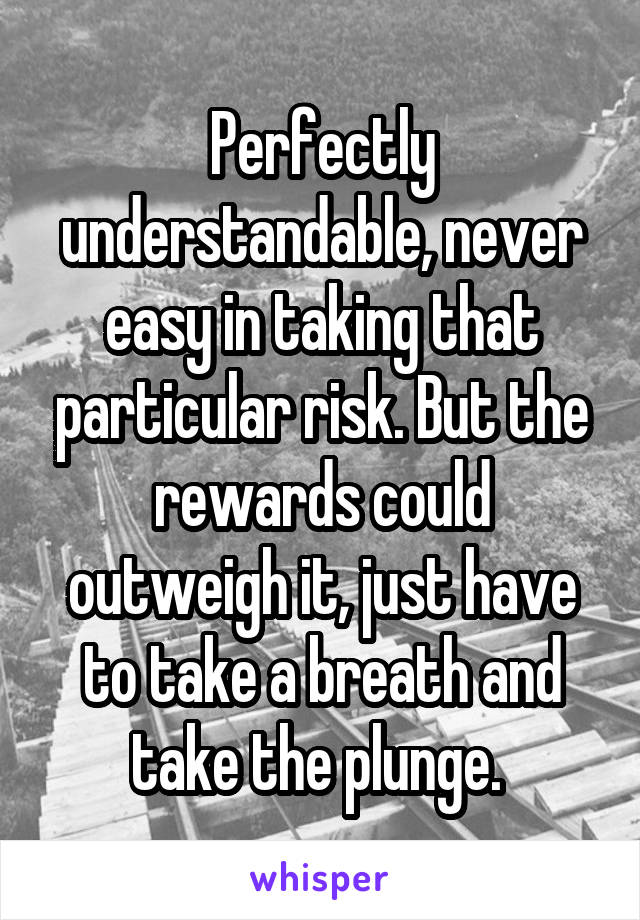 Perfectly understandable, never easy in taking that particular risk. But the rewards could outweigh it, just have to take a breath and take the plunge. 