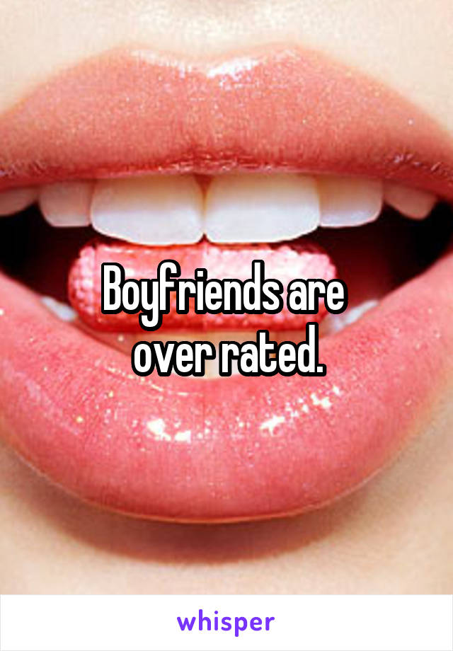 Boyfriends are 
over rated.