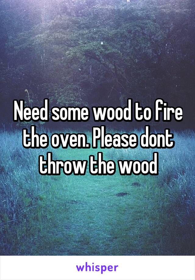 Need some wood to fire the oven. Please dont throw the wood