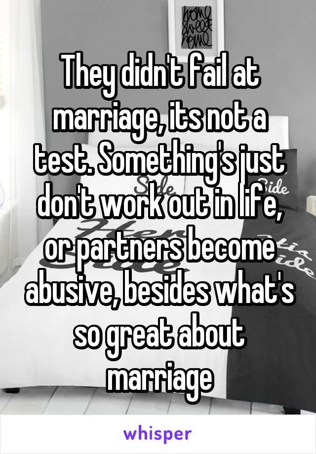 They didn't fail at marriage, its not a test. Something's just don't work out in life, or partners become abusive, besides what's so great about marriage