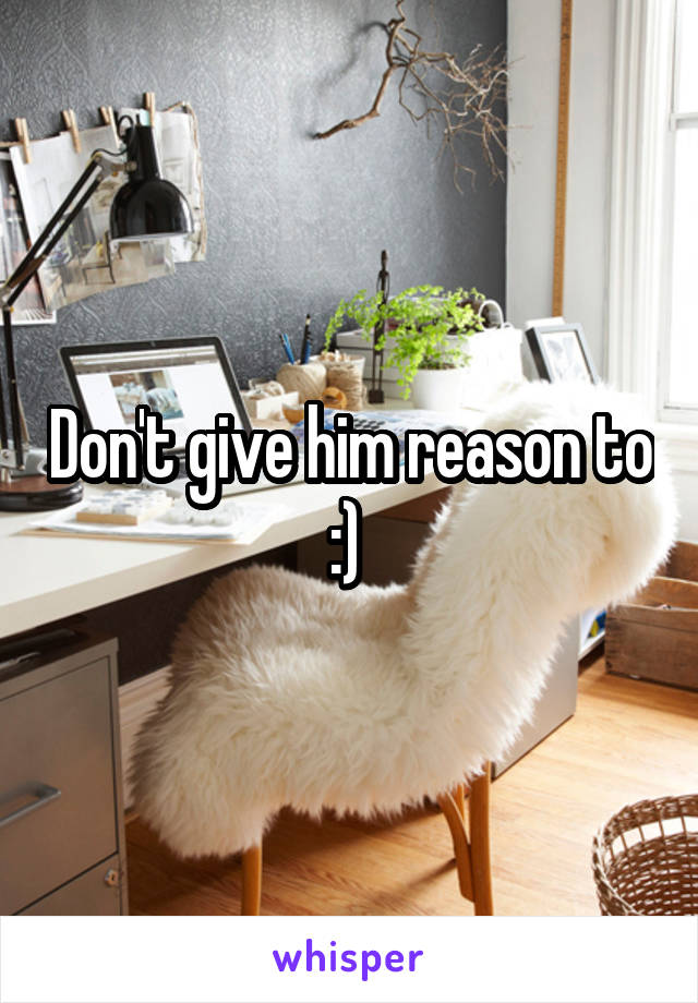 Don't give him reason to :) 