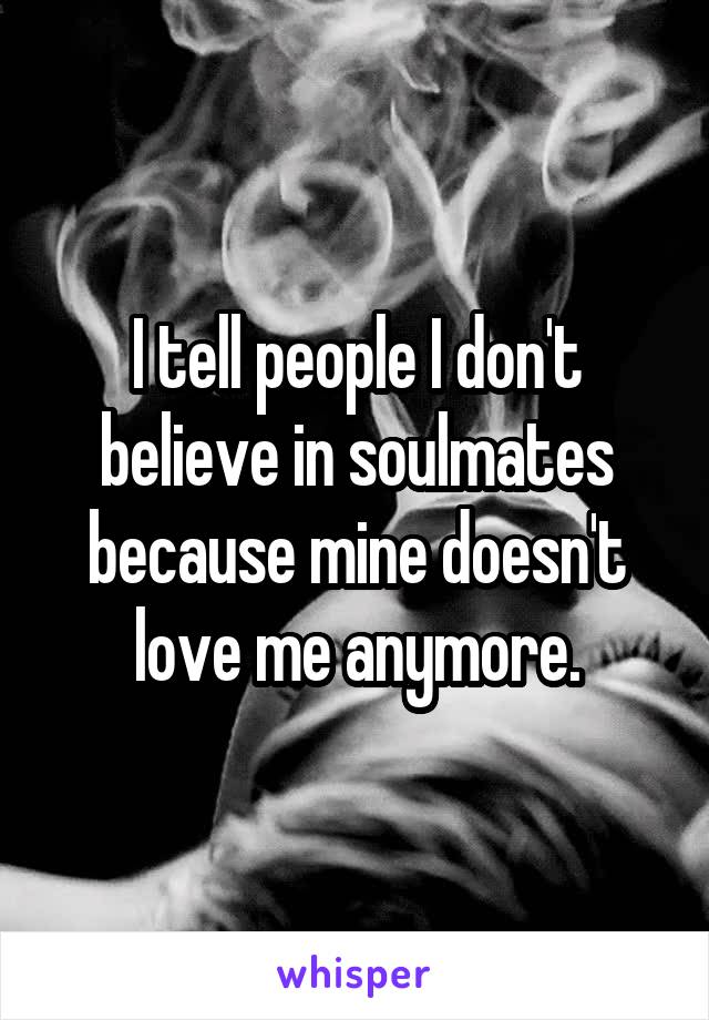 I tell people I don't believe in soulmates because mine doesn't love me anymore.