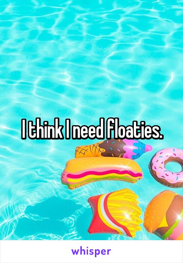 I think I need floaties.