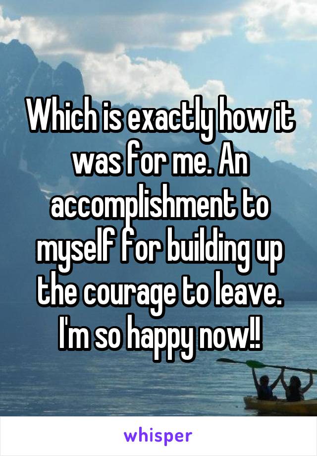 Which is exactly how it was for me. An accomplishment to myself for building up the courage to leave. I'm so happy now!!