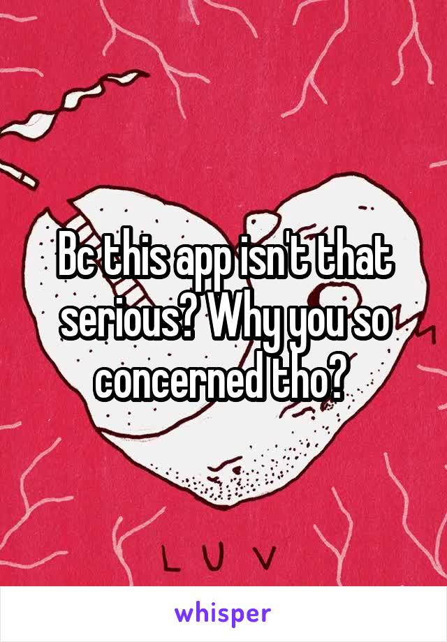 Bc this app isn't that serious? Why you so concerned tho? 