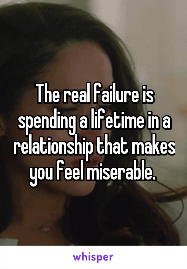 The real failure is spending a lifetime in a relationship that makes you feel miserable. 