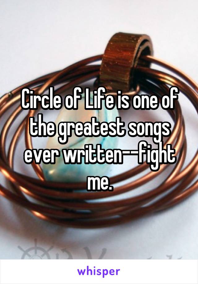 Circle of Life is one of the greatest songs ever written--fight me.