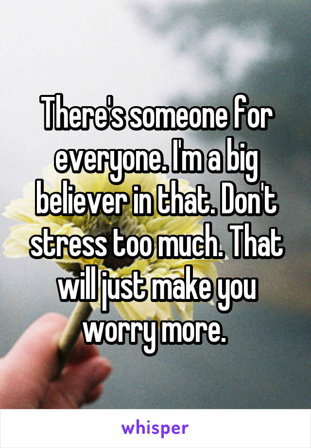 There's someone for everyone. I'm a big believer in that. Don't stress too much. That will just make you worry more. 