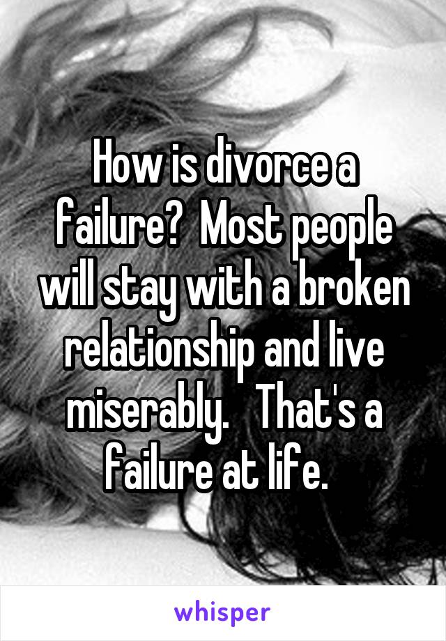 How is divorce a failure?  Most people will stay with a broken relationship and live miserably.   That's a failure at life.  