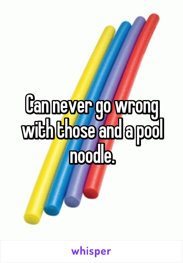 Can never go wrong with those and a pool noodle.