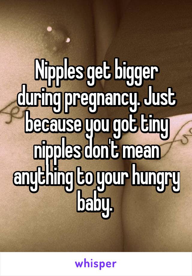 Nipples get bigger during pregnancy. Just because you got tiny nipples don't mean anything to your hungry baby. 