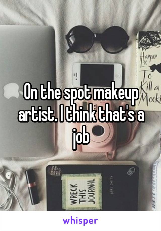 On the spot makeup artist. I think that's a job