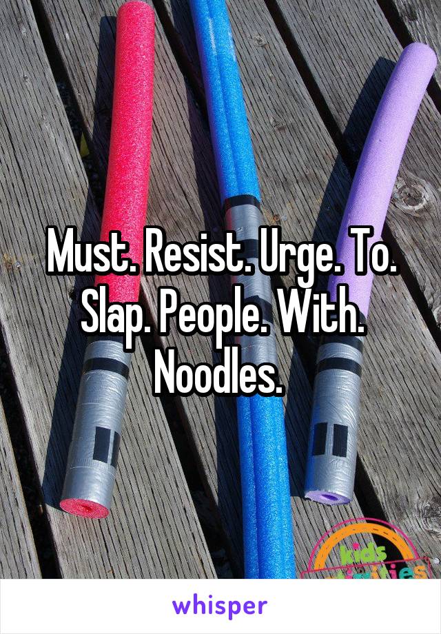 Must. Resist. Urge. To. Slap. People. With. Noodles. 