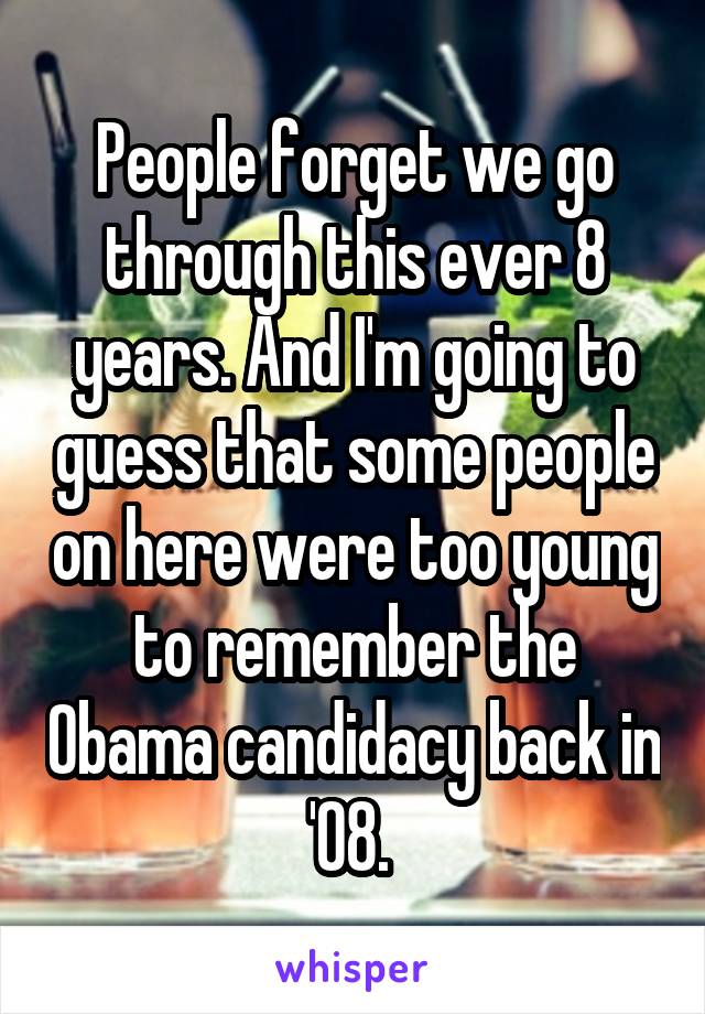 People forget we go through this ever 8 years. And I'm going to guess that some people on here were too young to remember the Obama candidacy back in '08. 