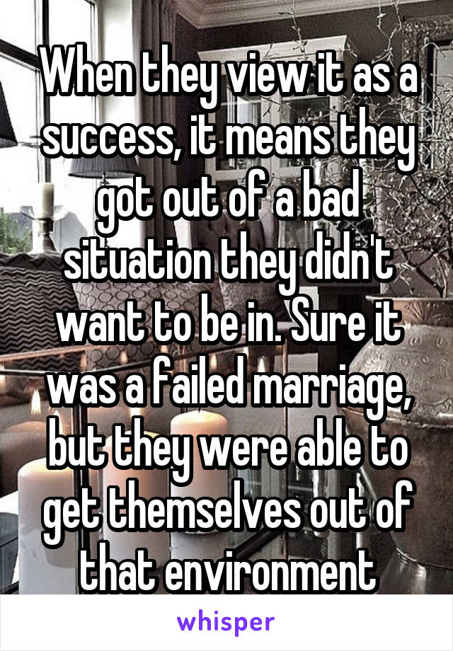 When they view it as a success, it means they got out of a bad situation they didn't want to be in. Sure it was a failed marriage, but they were able to get themselves out of that environment