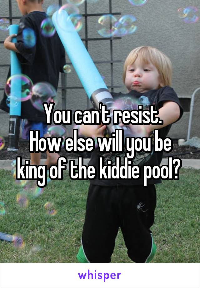  You can't resist.
How else will you be king of the kiddie pool? 