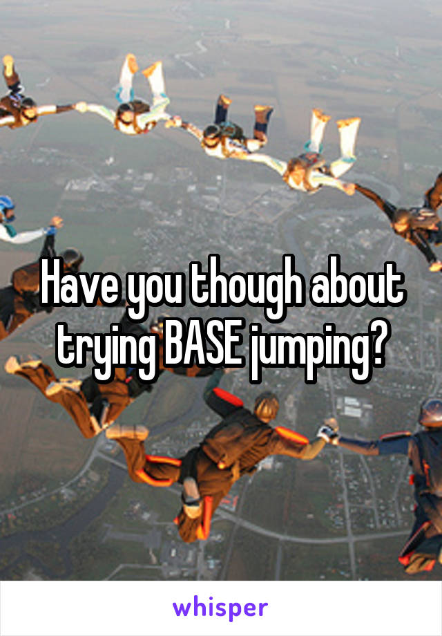 Have you though about trying BASE jumping?