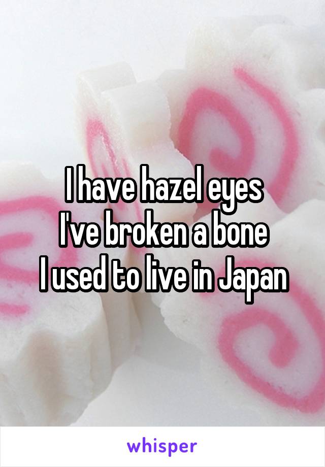 I have hazel eyes
I've broken a bone
I used to live in Japan