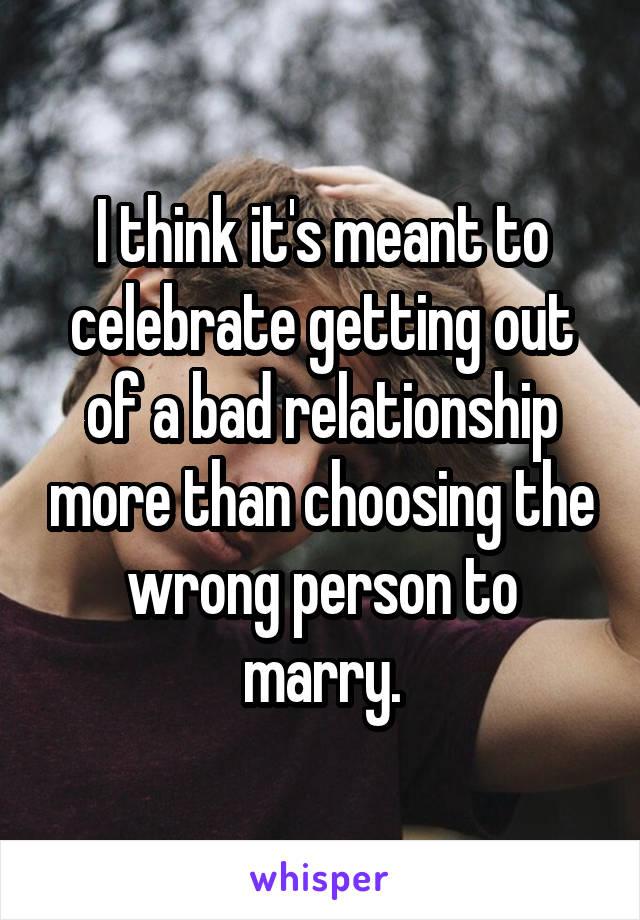 I think it's meant to celebrate getting out of a bad relationship more than choosing the wrong person to marry.