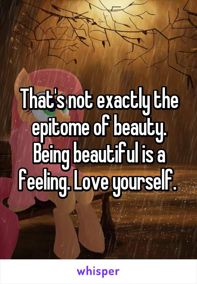 That's not exactly the epitome of beauty. Being beautiful is a feeling. Love yourself. 
