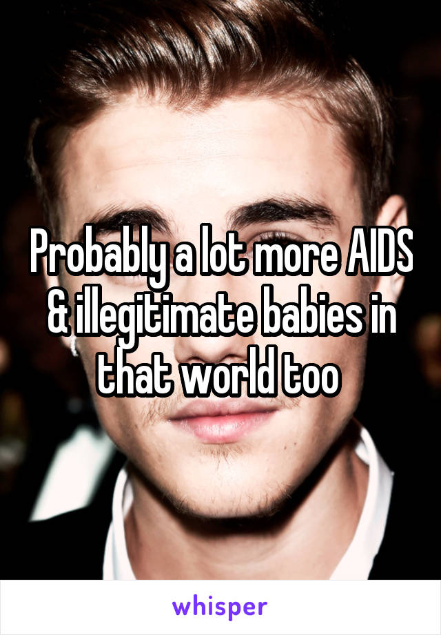 Probably a lot more AIDS & illegitimate babies in that world too 