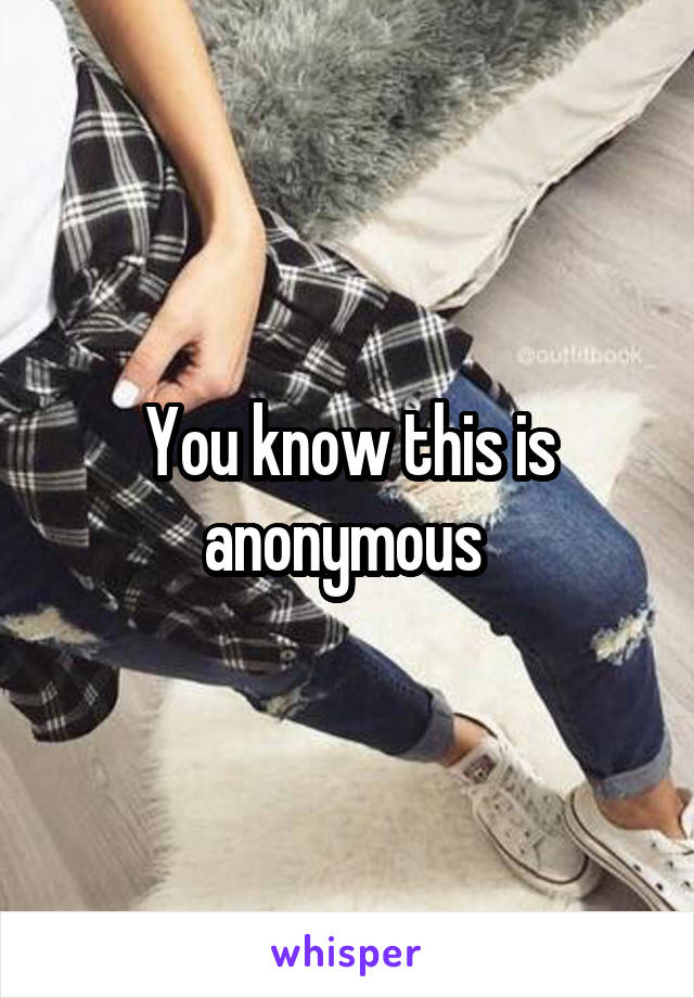 You know this is anonymous 