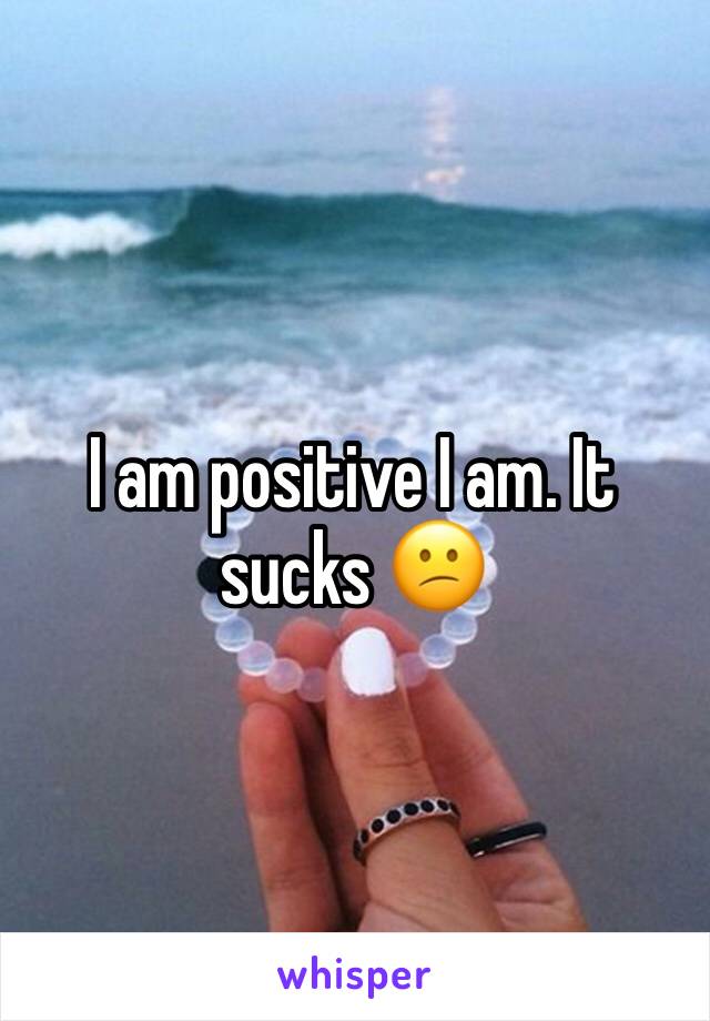 I am positive I am. It sucks 😕
