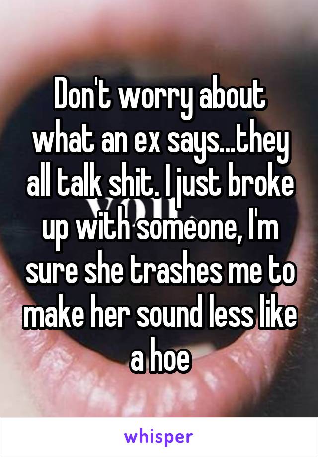 Don't worry about what an ex says...they all talk shit. I just broke up with someone, I'm sure she trashes me to make her sound less like a hoe