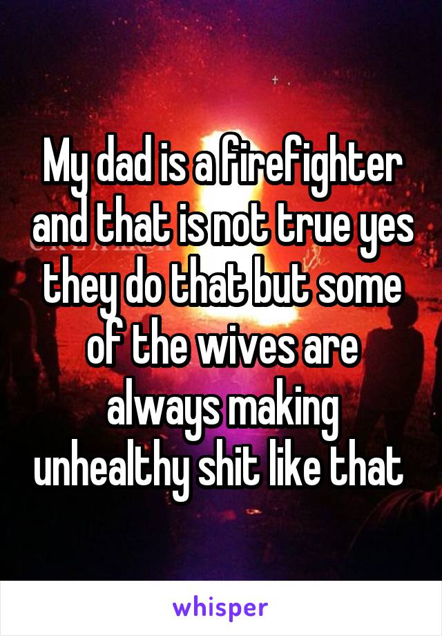 My dad is a firefighter and that is not true yes they do that but some of the wives are always making unhealthy shit like that 