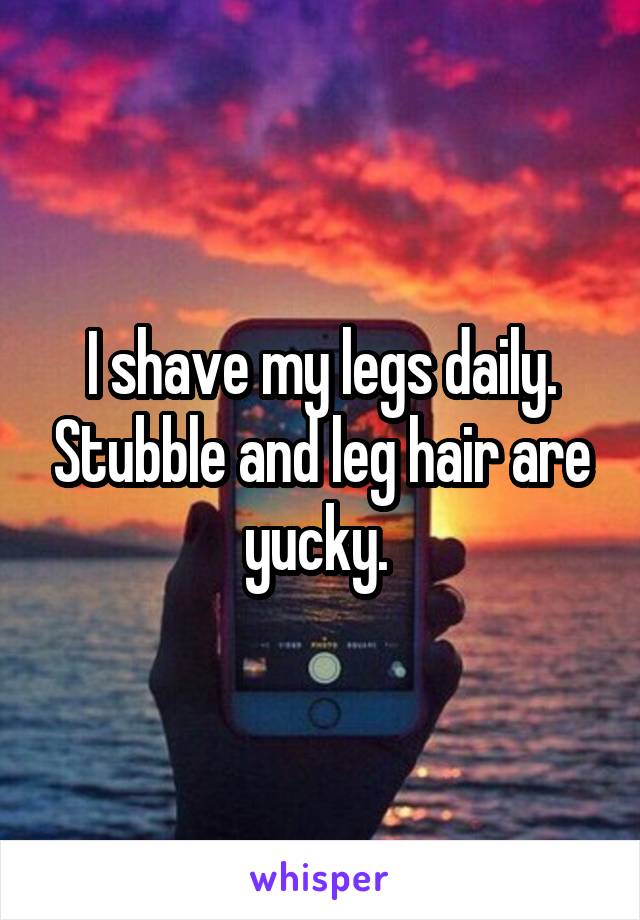 I shave my legs daily. Stubble and leg hair are yucky. 