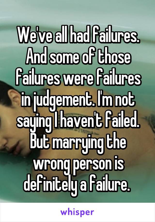 We've all had failures. And some of those failures were failures in judgement. I'm not saying I haven't failed. But marrying the wrong person is definitely a failure. 