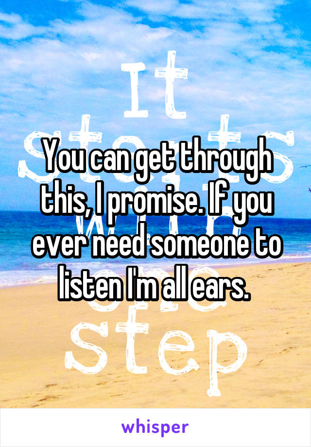 You can get through this, I promise. If you ever need someone to listen I'm all ears. 