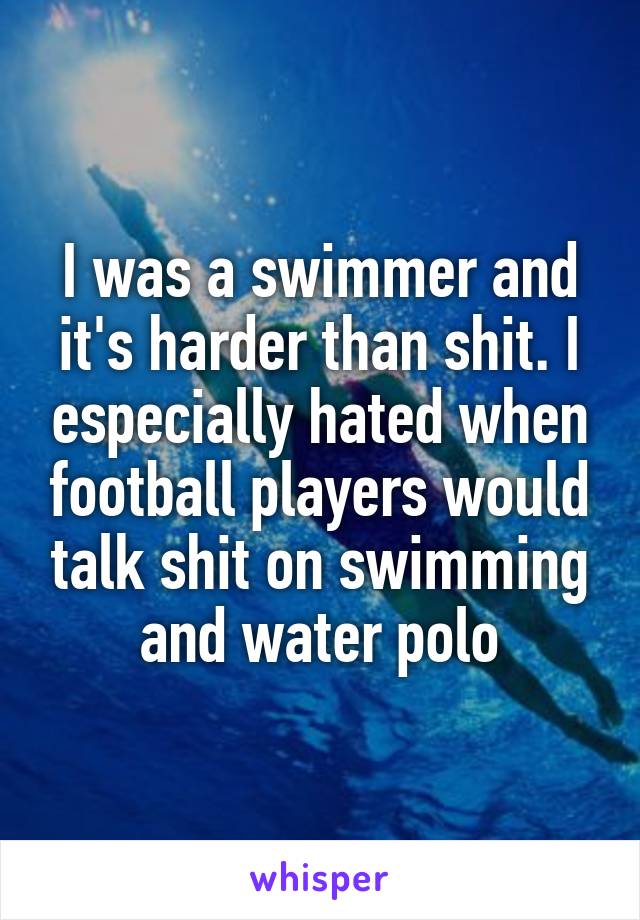 I was a swimmer and it's harder than shit. I especially hated when football players would talk shit on swimming and water polo