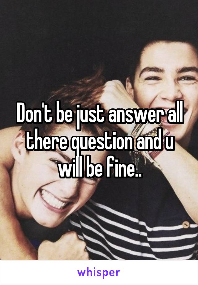 Don't be just answer all there question and u will be fine..