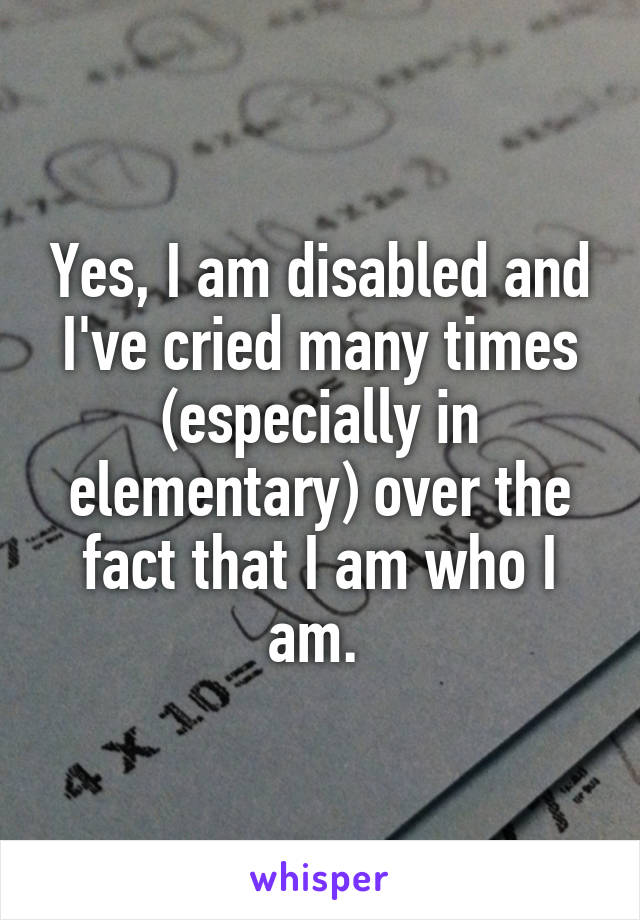 Yes, I am disabled and I've cried many times (especially in elementary) over the fact that I am who I am. 