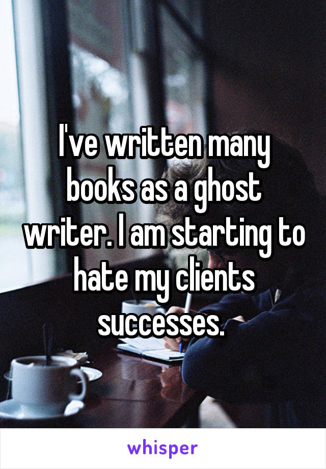 I've written many books as a ghost writer. I am starting to hate my clients successes. 