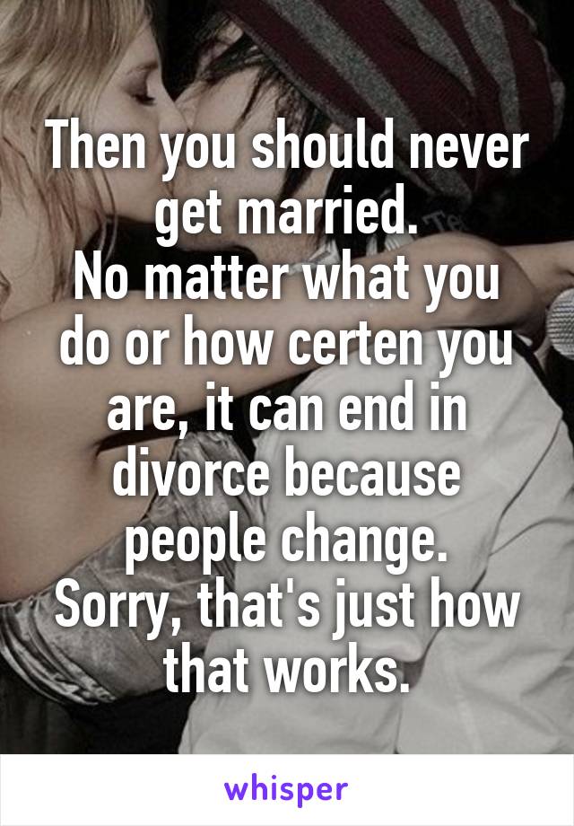 Then you should never get married.
No matter what you do or how certen you are, it can end in divorce because people change.
Sorry, that's just how that works.