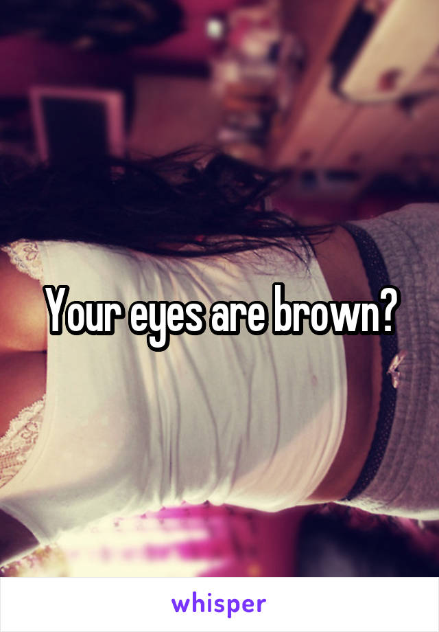 Your eyes are brown?