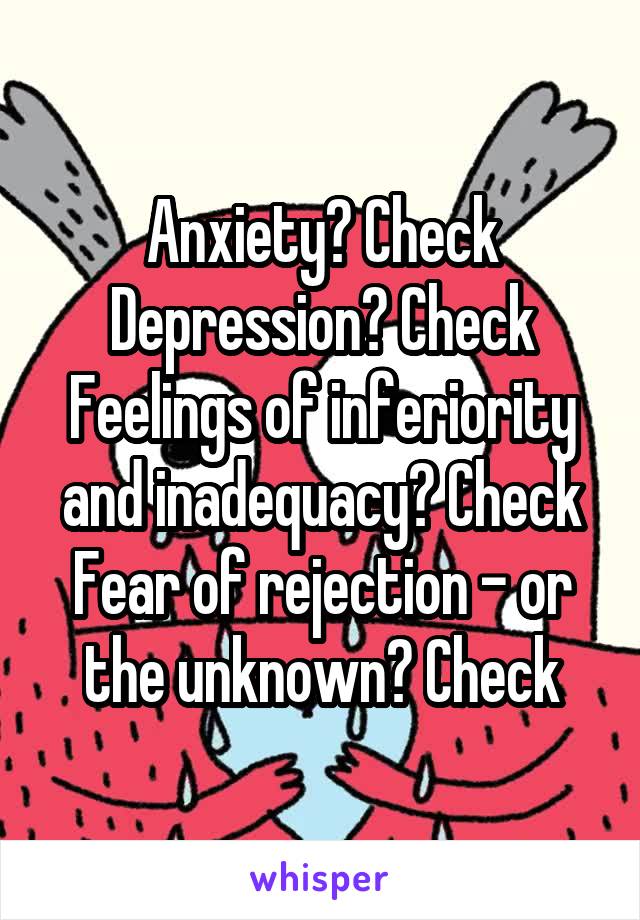 Anxiety? Check
Depression? Check
Feelings of inferiority and inadequacy? Check
Fear of rejection - or the unknown? Check