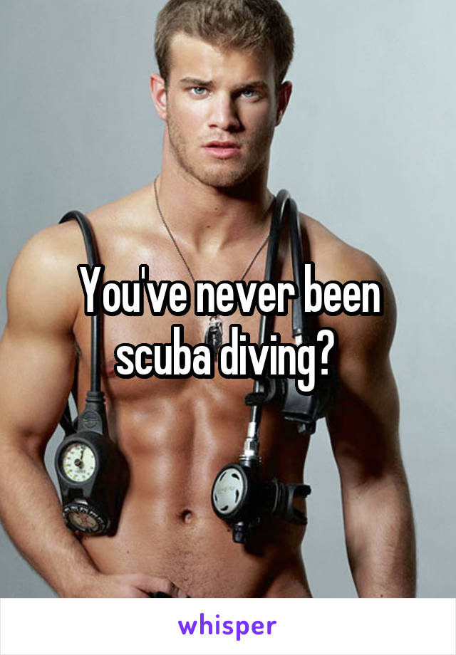 You've never been scuba diving? 