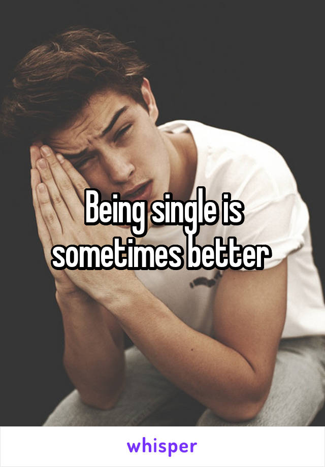 Being single is sometimes better 