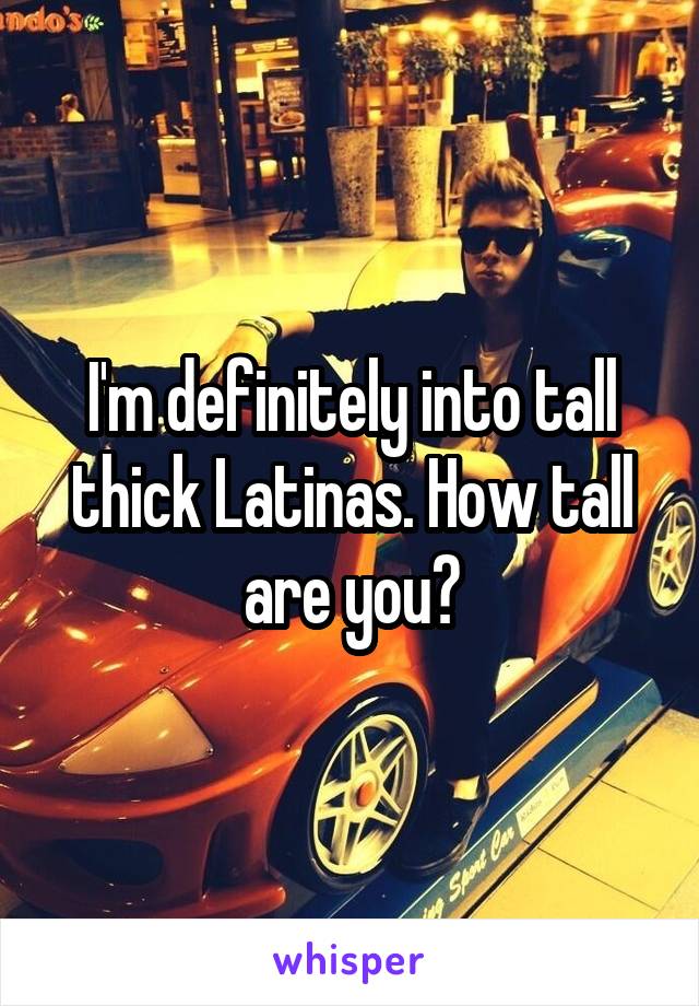 I'm definitely into tall thick Latinas. How tall are you?
